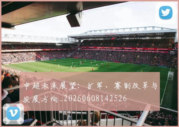 中超未来展望：扩军、赛制改革与发展方向_20260608142526