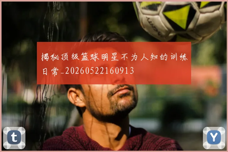 揭秘顶级篮球明星不为人知的训练日常_20260522160913