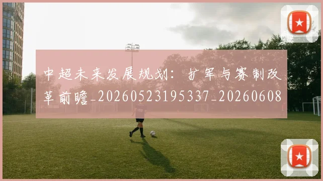 中超未来发展规划：扩军与赛制改革前瞻_20260523195337_20260608142524