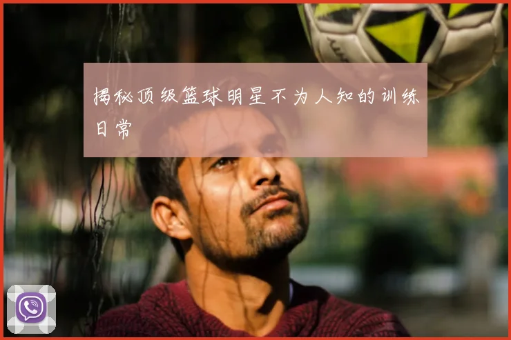 揭秘顶级篮球明星不为人知的训练日常