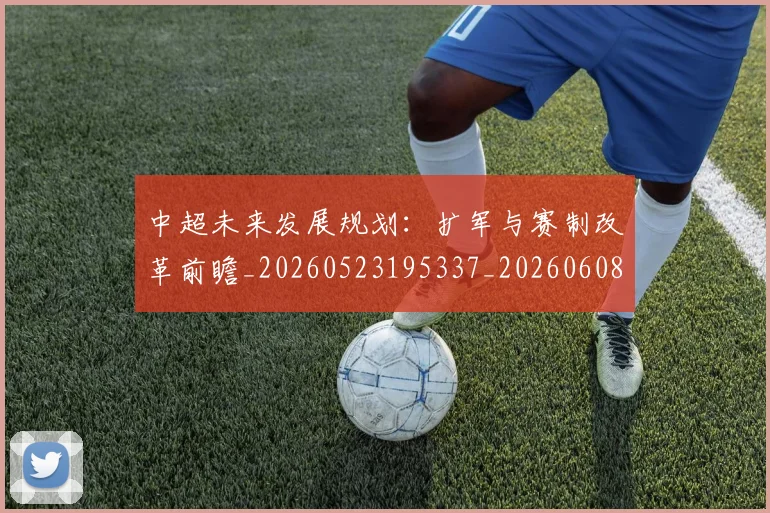 中超未来发展规划:扩军与赛制改革前瞻_20260523195337_20260608142524